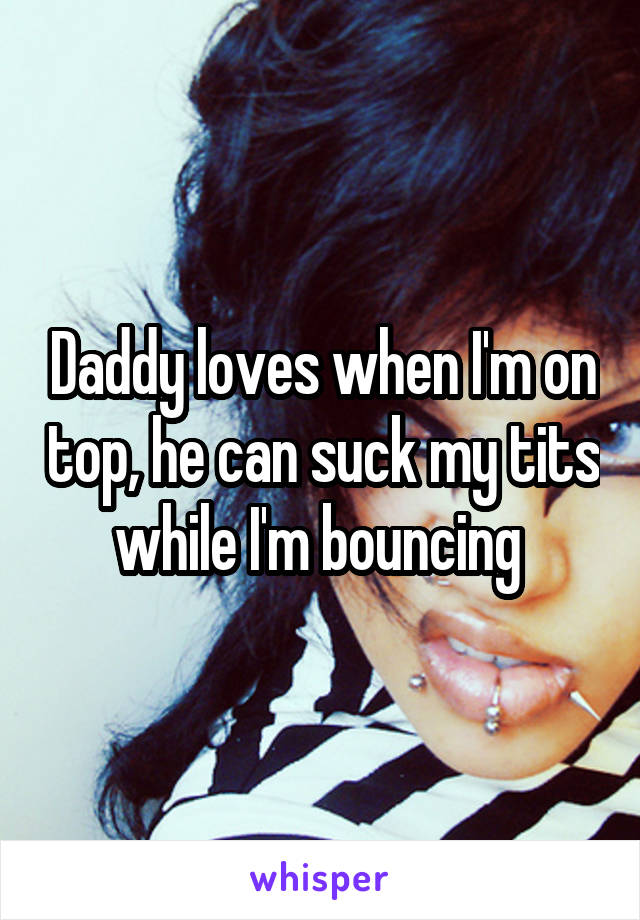 Daddy loves when I'm on top, he can suck my tits while I'm bouncing 