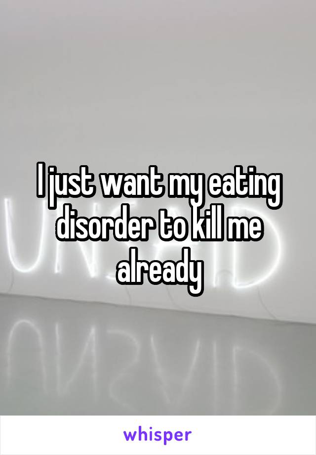 I just want my eating disorder to kill me already