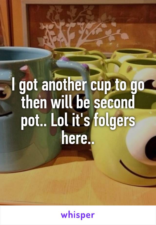 I got another cup to go then will be second pot.. Lol it's folgers here..