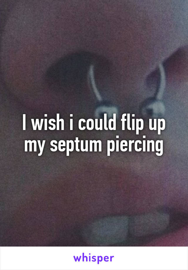 I wish i could flip up my septum piercing