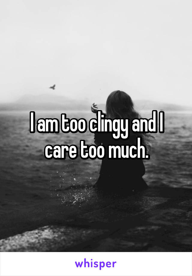 I am too clingy and I care too much.