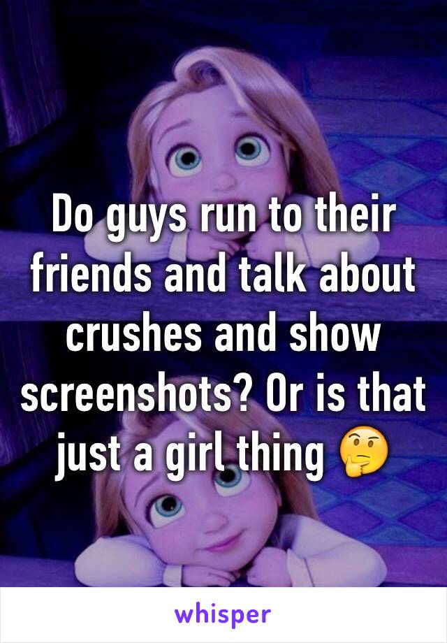 Do guys run to their friends and talk about crushes and show screenshots? Or is that just a girl thing 🤔