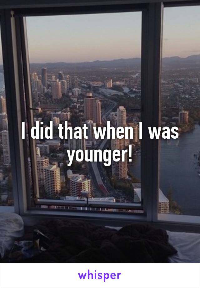 I did that when I was younger!