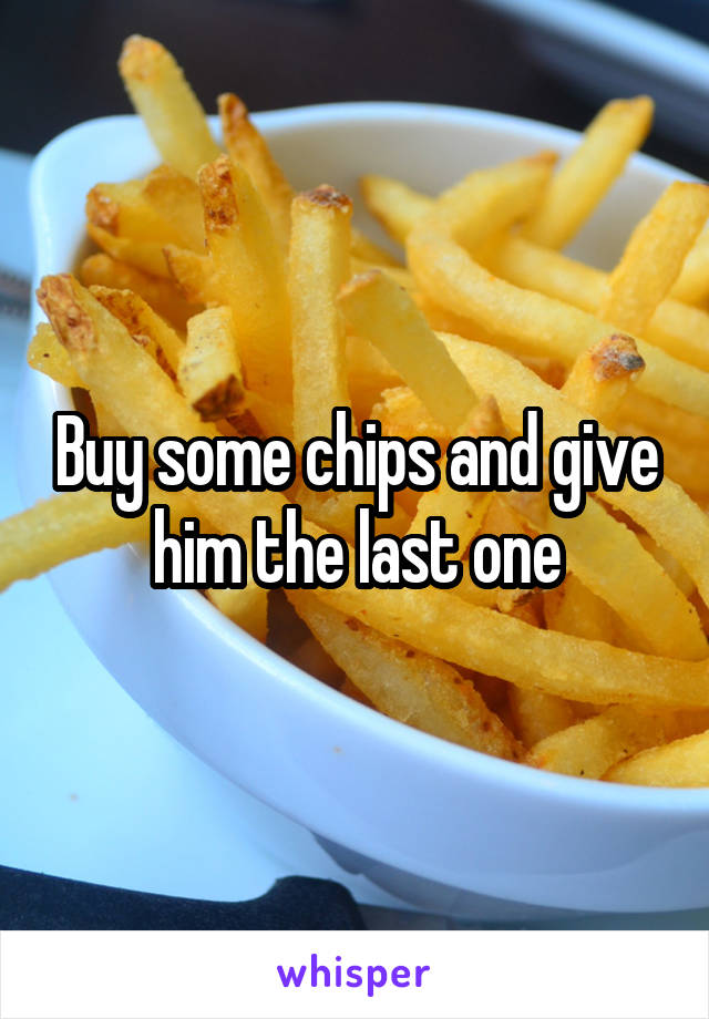 Buy some chips and give him the last one