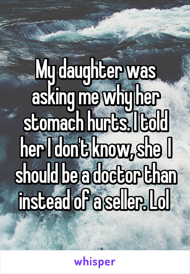 My daughter was asking me why her stomach hurts. I told her I don't know, she  I should be a doctor than instead of a seller. Lol 