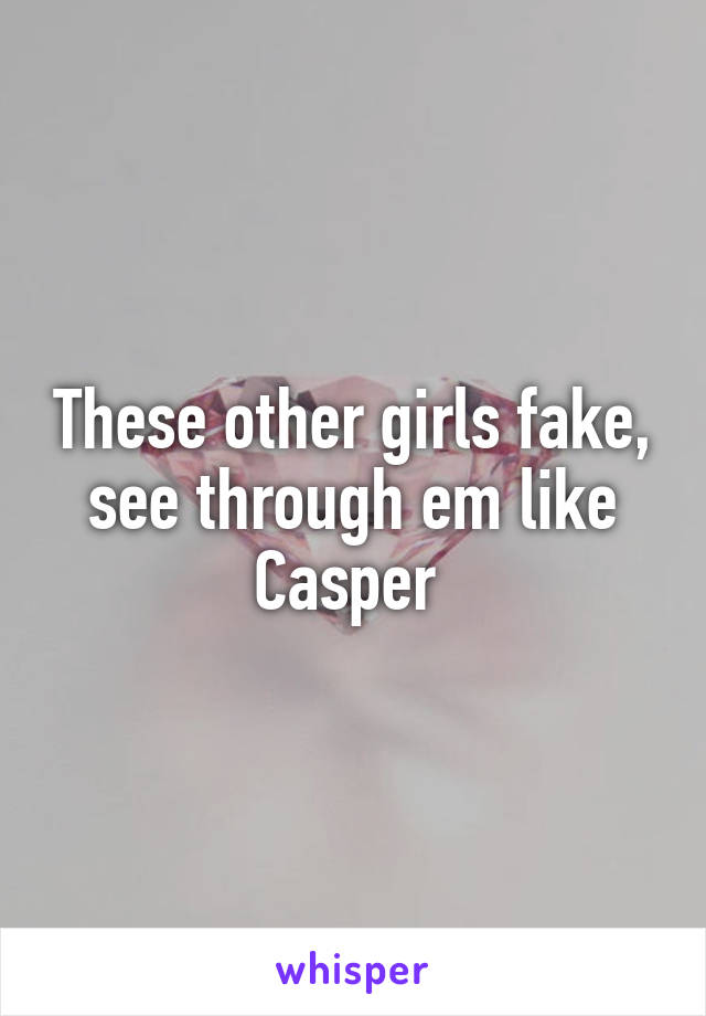 These other girls fake, see through em like Casper 