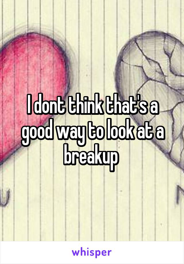 I dont think that's a good way to look at a breakup 