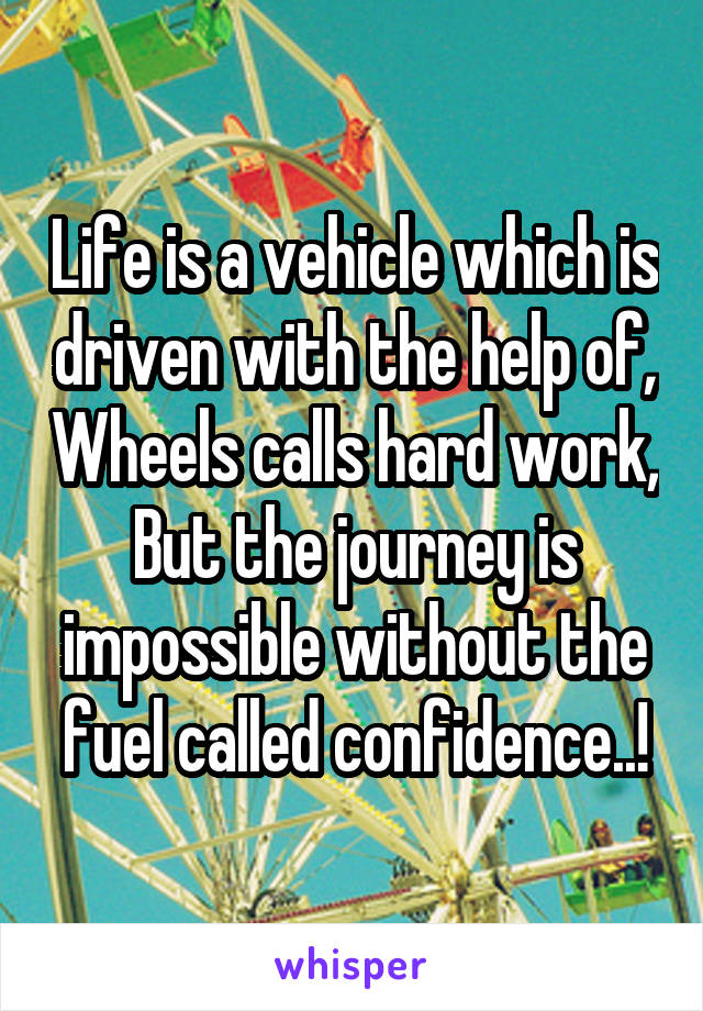 Life is a vehicle which is driven with the help of, Wheels calls hard work, But the journey is impossible without the fuel called confidence..!