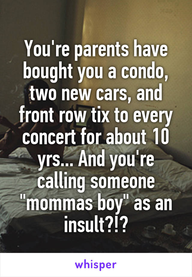 You're parents have bought you a condo, two new cars, and front row tix to every concert for about 10 yrs... And you're calling someone "mommas boy" as an insult?!?