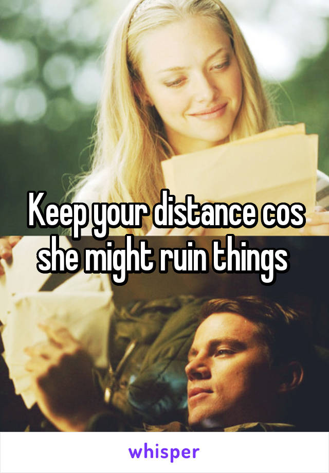 Keep your distance cos she might ruin things 