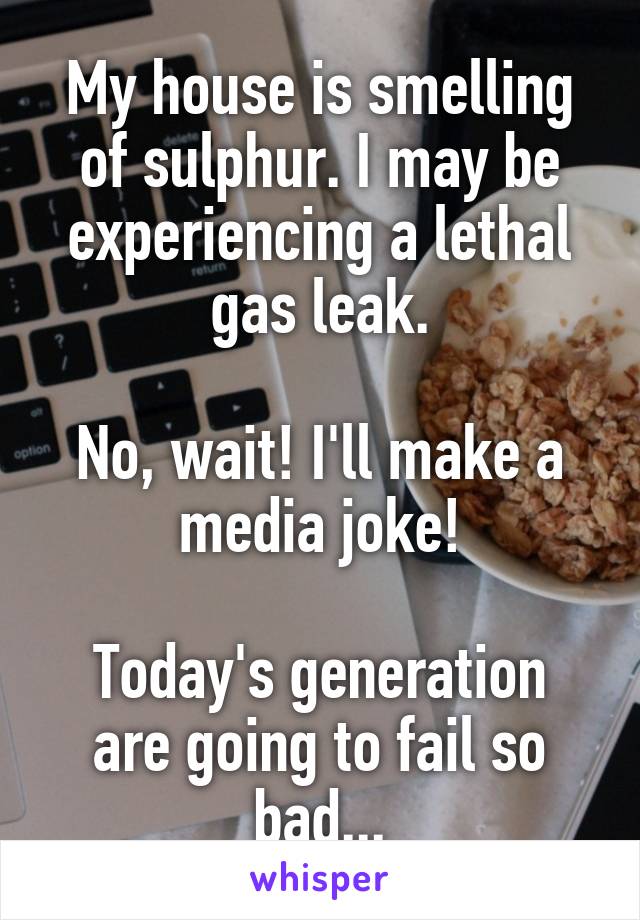 My house is smelling of sulphur. I may be experiencing a lethal gas leak.

No, wait! I'll make a media joke!

Today's generation are going to fail so bad...