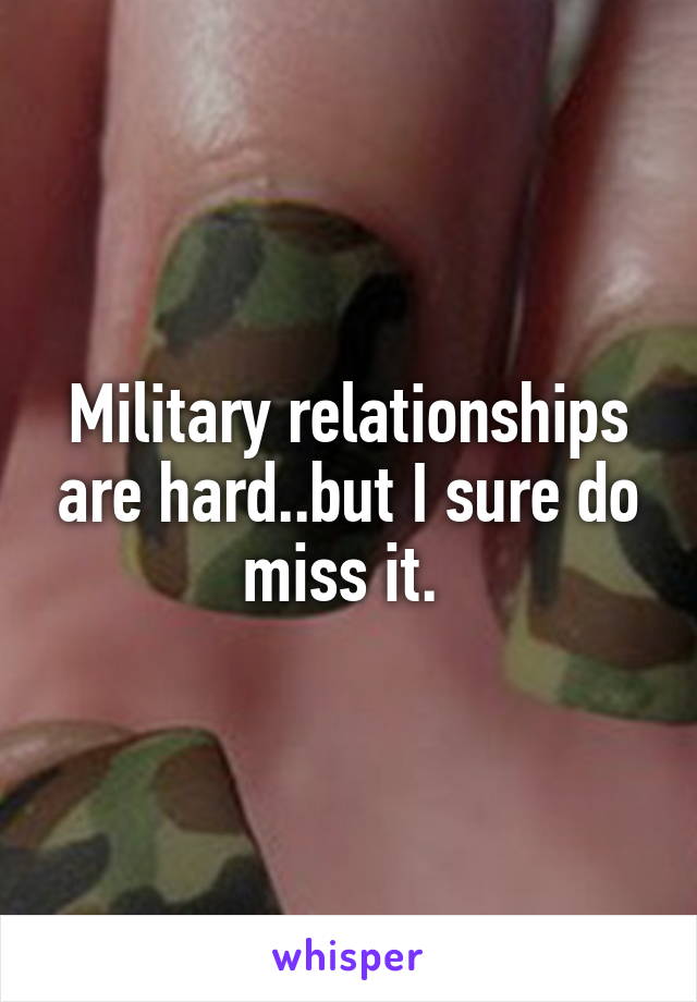 Military relationships are hard..but I sure do miss it. 