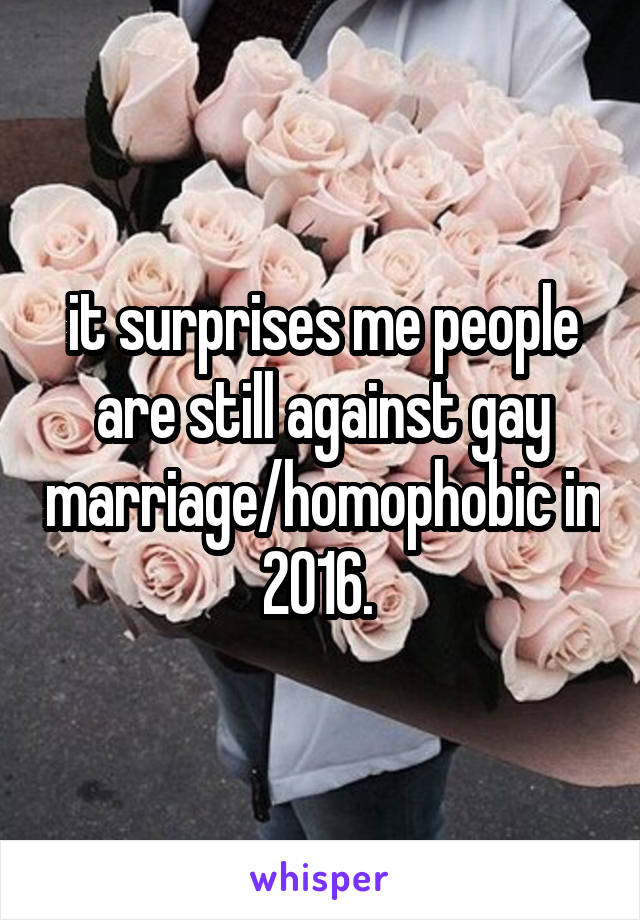 it surprises me people are still against gay marriage/homophobic in 2016. 