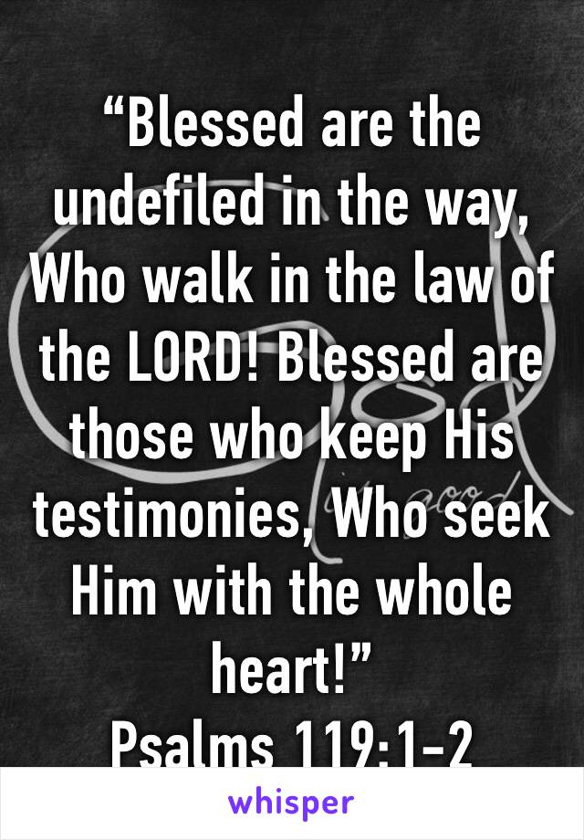 “Blessed are the undefiled in the way, Who walk in the law of the LORD! Blessed are those who keep His testimonies, Who seek Him with the whole heart!”
‭‭Psalms‬ ‭119:1-2‬ ‭