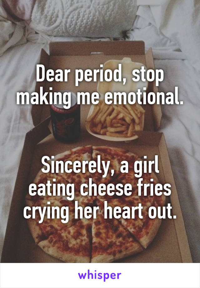 Dear period, stop making me emotional.


Sincerely, a girl eating cheese fries crying her heart out.