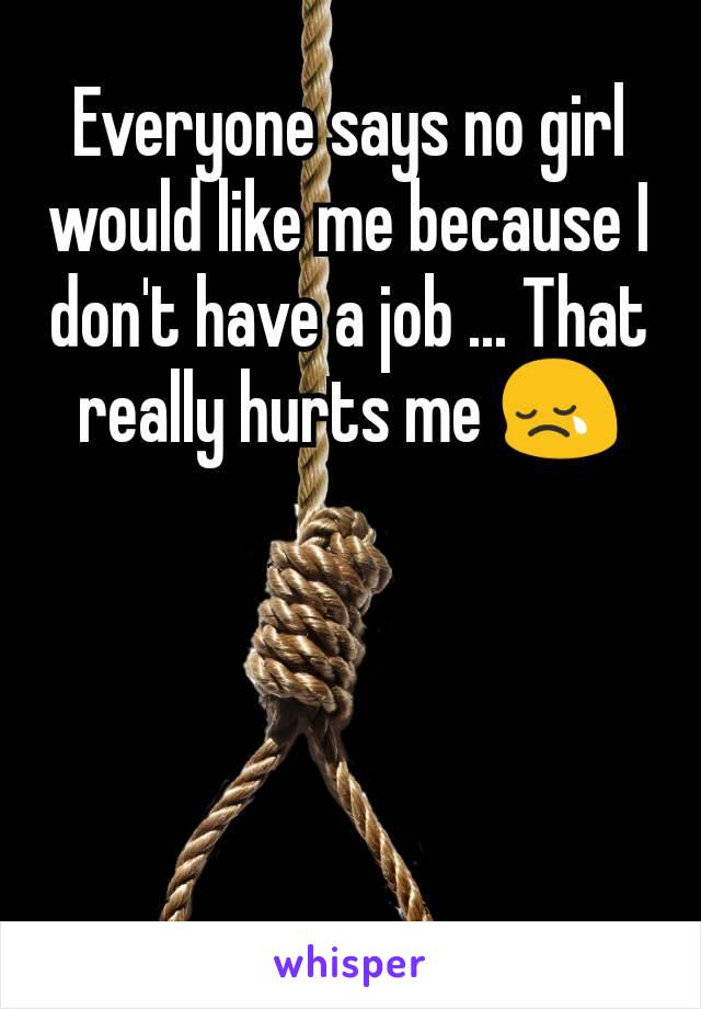 Everyone says no girl would like me because I don't have a job ... That really hurts me 😢