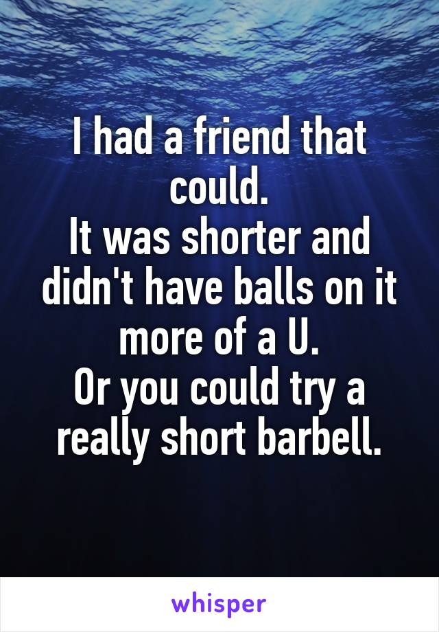 I had a friend that could.
It was shorter and didn't have balls on it more of a U.
Or you could try a really short barbell.
