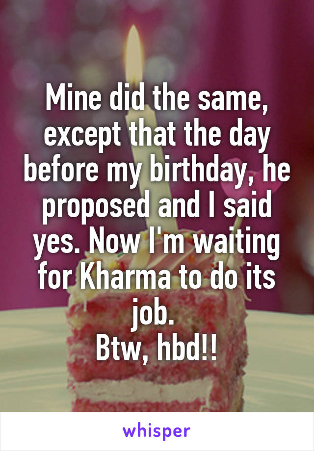 Mine did the same, except that the day before my birthday, he proposed and I said yes. Now I'm waiting for Kharma to do its job. 
Btw, hbd!!