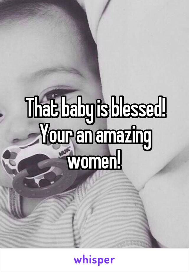 That baby is blessed! Your an amazing women! 