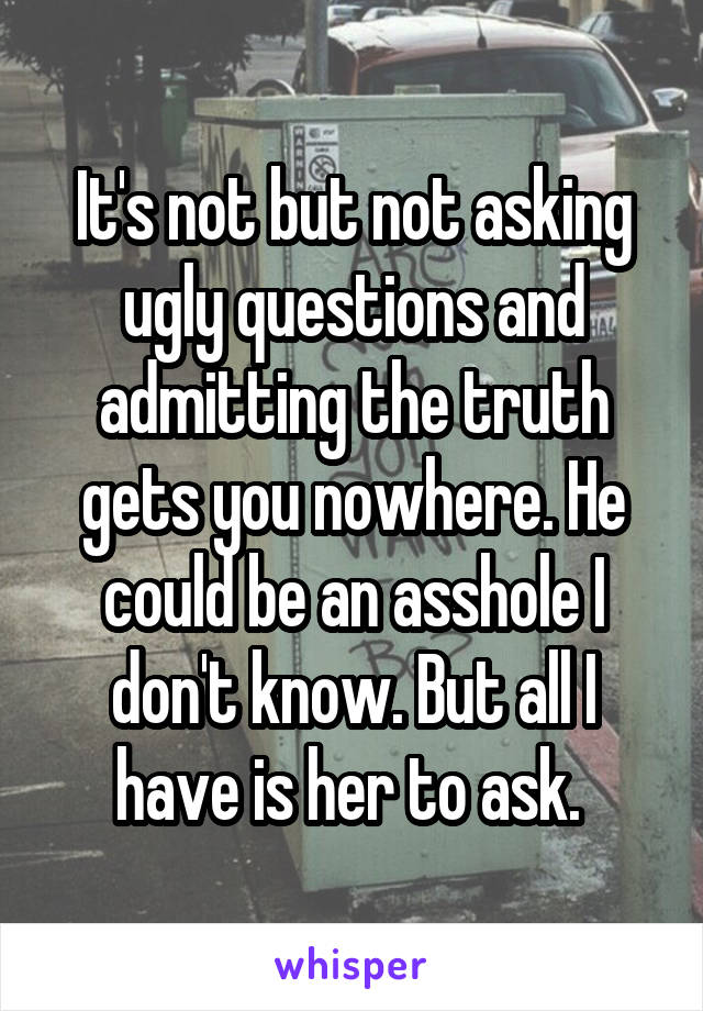 It's not but not asking ugly questions and admitting the truth gets you nowhere. He could be an asshole I don't know. But all I have is her to ask. 