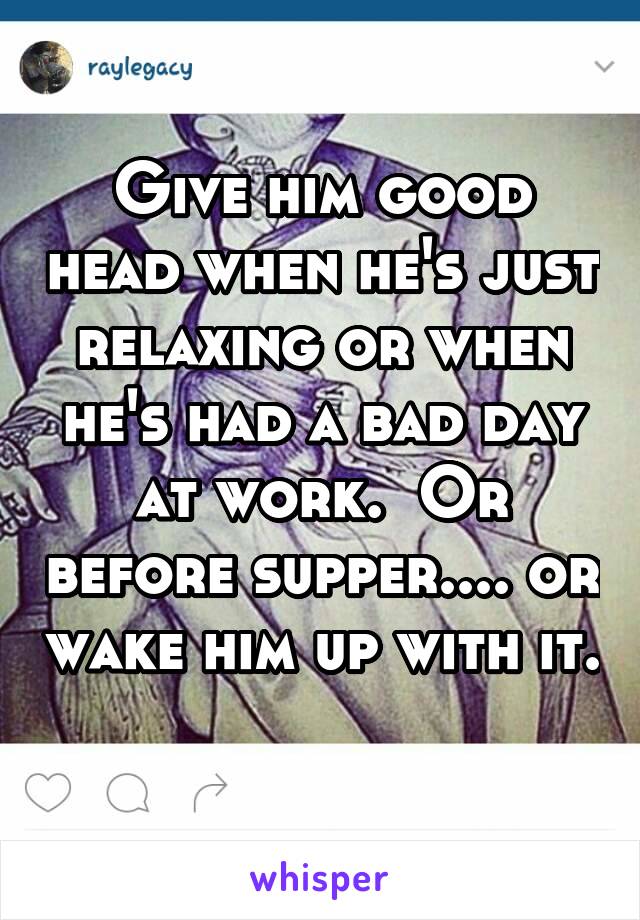 Give him good head when he's just relaxing or when he's had a bad day at work.  Or before supper.... or wake him up with it. 