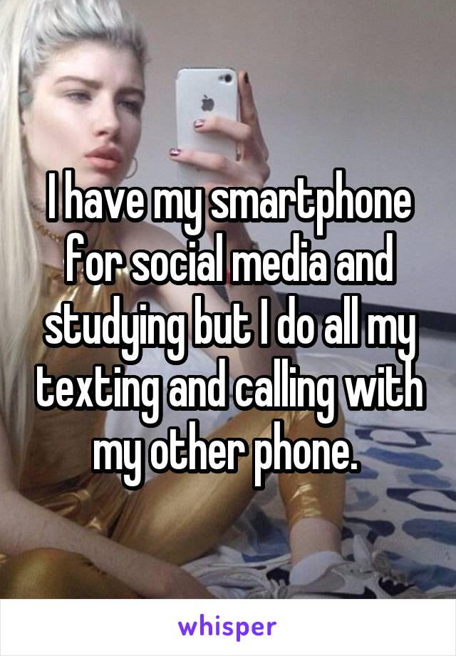 I have my smartphone for social media and studying but I do all my texting and calling with my other phone. 