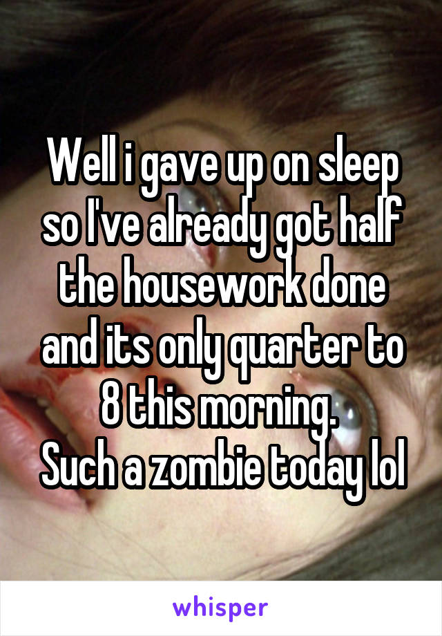 Well i gave up on sleep so I've already got half the housework done and its only quarter to 8 this morning. 
Such a zombie today lol