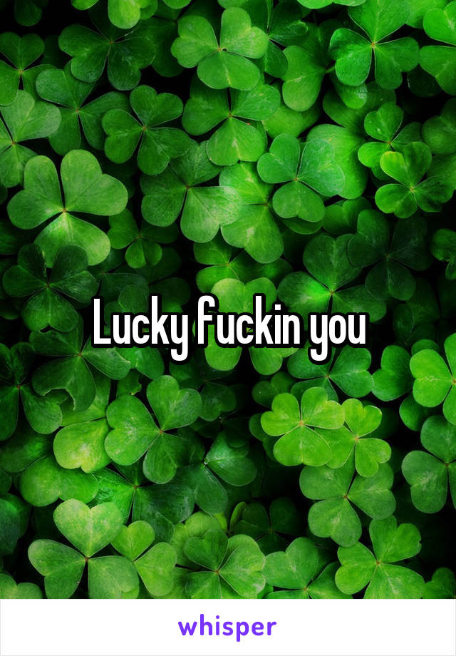 Lucky fuckin you