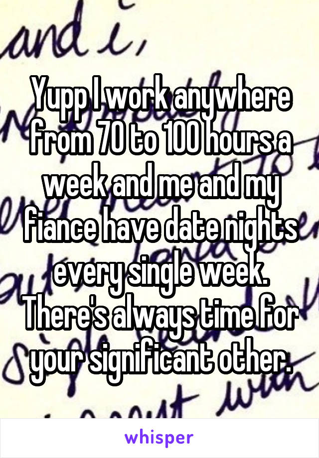 Yupp I work anywhere from 70 to 100 hours a week and me and my fiance have date nights every single week. There's always time for your significant other.