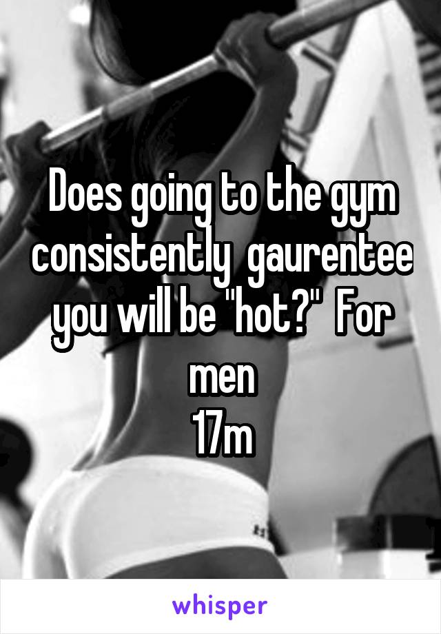 Does going to the gym consistently  gaurentee you will be "hot?"  For men
17m