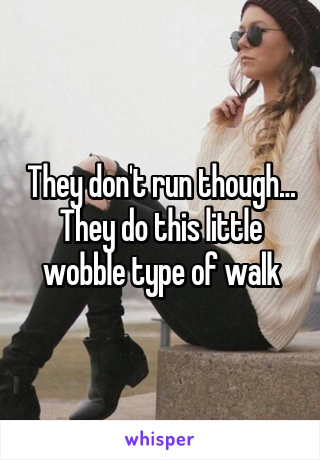 They don't run though... They do this little wobble type of walk