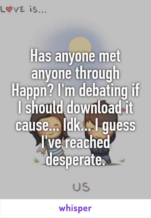 Has anyone met anyone through Happn? I'm debating if I should download it cause... Idk... I guess I've reached desperate.