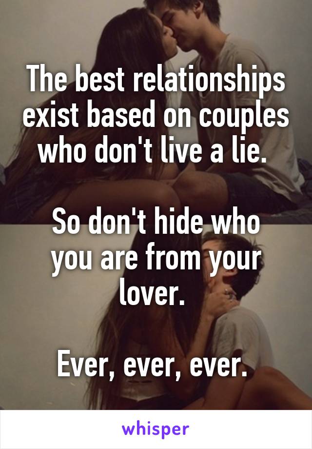 The best relationships exist based on couples who don't live a lie. 

So don't hide who you are from your lover. 

Ever, ever, ever. 