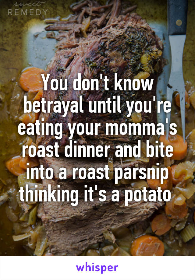 You don't know betrayal until you're eating your momma's roast dinner and bite into a roast parsnip thinking it's a potato 