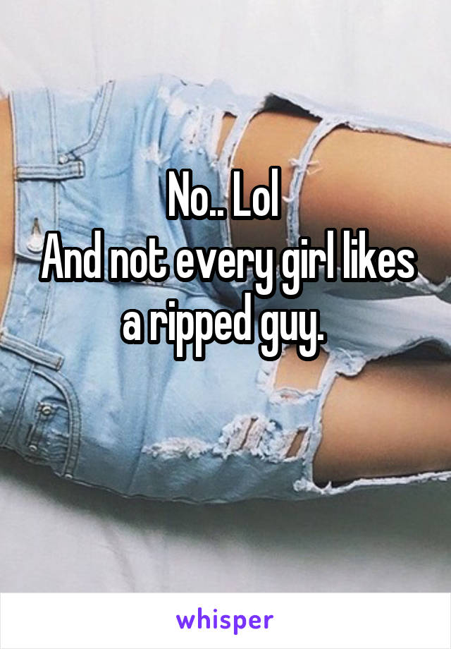 No.. Lol 
And not every girl likes a ripped guy. 

