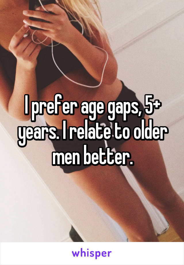 I prefer age gaps, 5+ years. I relate to older men better.