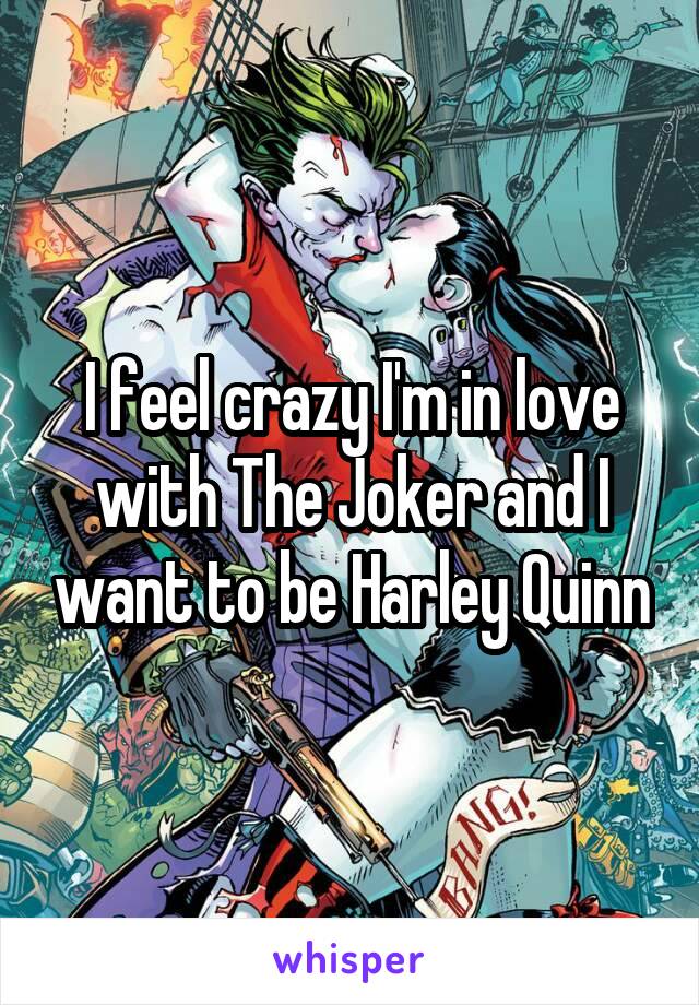 I feel crazy I'm in love with The Joker and I want to be Harley Quinn