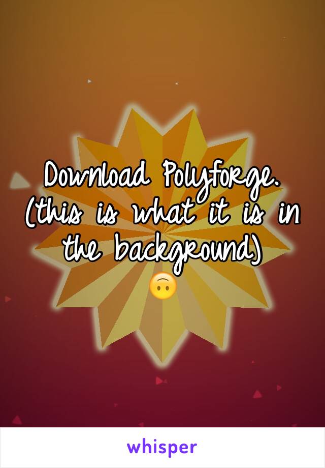 Download Polyforge.
(this is what it is in the background)
🙃