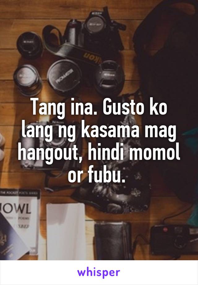 Tang ina. Gusto ko lang ng kasama mag hangout, hindi momol or fubu. 