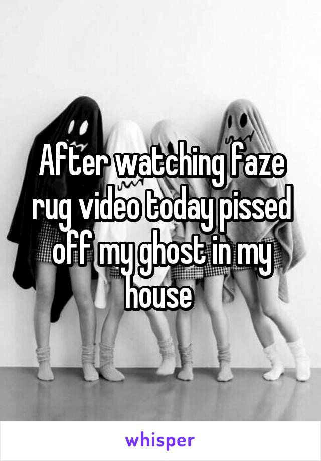 After watching faze rug video today pissed off my ghost in my house 