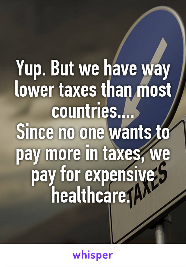 Yup. But we have way lower taxes than most countries....
Since no one wants to pay more in taxes, we pay for expensive healthcare. 