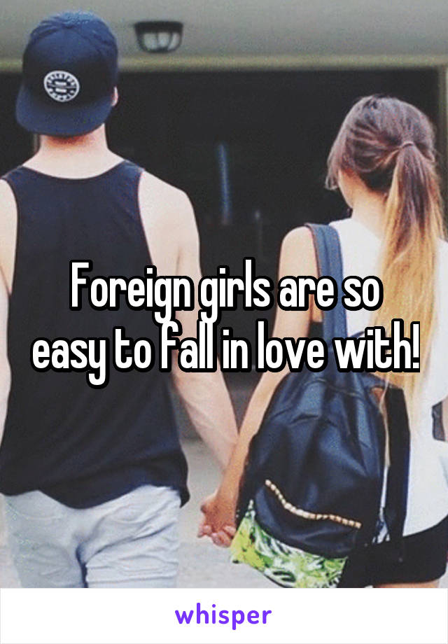 Foreign girls are so easy to fall in love with!