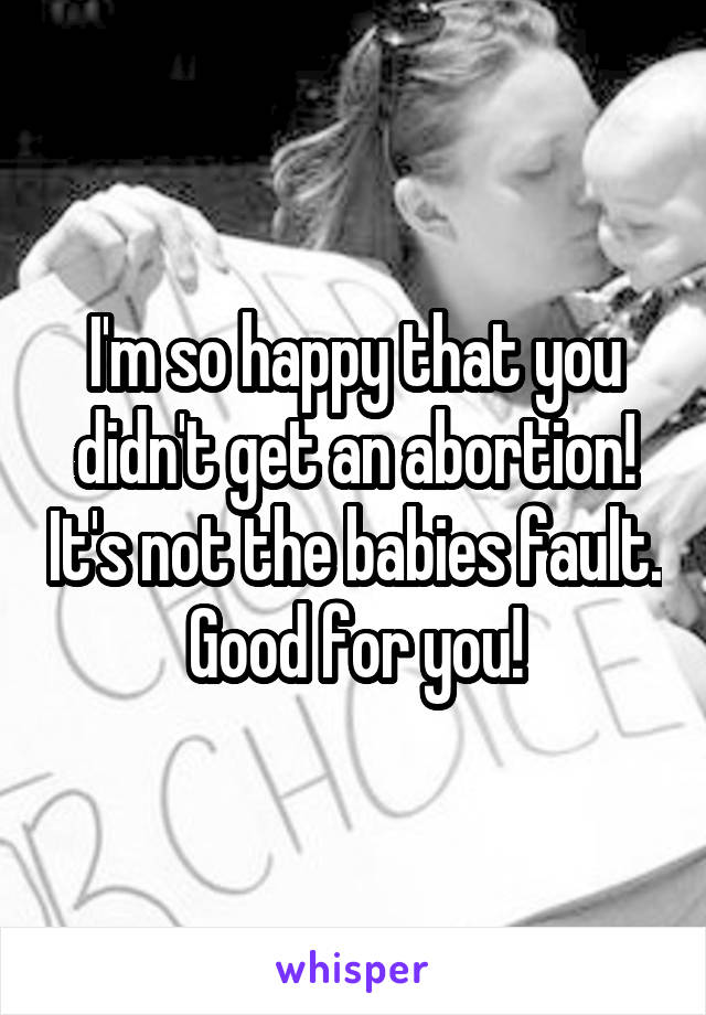 I'm so happy that you didn't get an abortion! It's not the babies fault. Good for you!