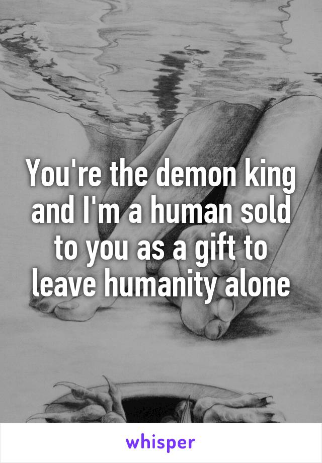 You're the demon king and I'm a human sold to you as a gift to leave humanity alone