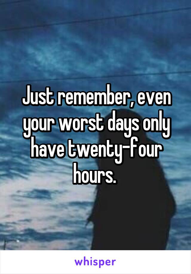 Just remember, even your worst days only have twenty-four hours. 