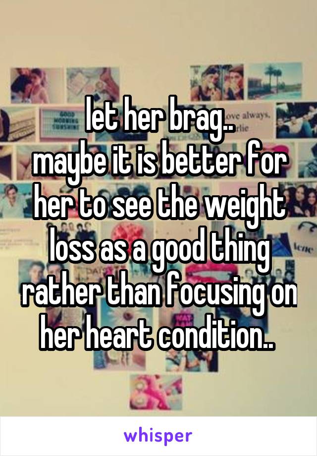 let her brag..
maybe it is better for her to see the weight loss as a good thing rather than focusing on her heart condition.. 