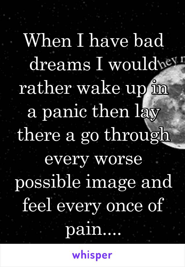 When I have bad dreams I would rather wake up in a panic then lay there a go through every worse possible image and feel every once of pain....