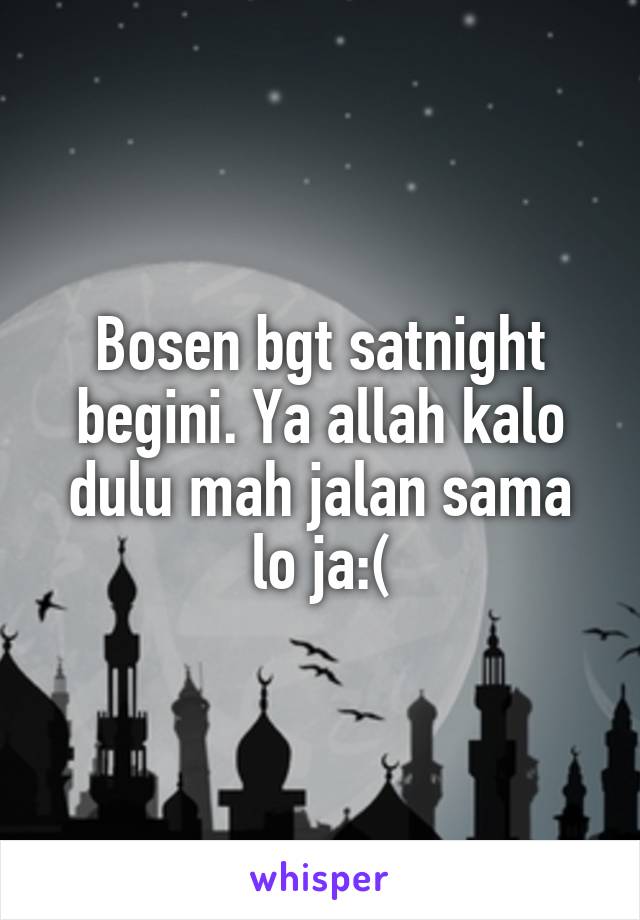 Bosen bgt satnight begini. Ya allah kalo dulu mah jalan sama lo ja:(