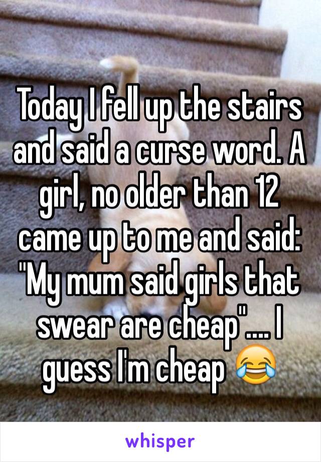 Today I fell up the stairs and said a curse word. A girl, no older than 12 came up to me and said: "My mum said girls that swear are cheap".... I guess I'm cheap 😂