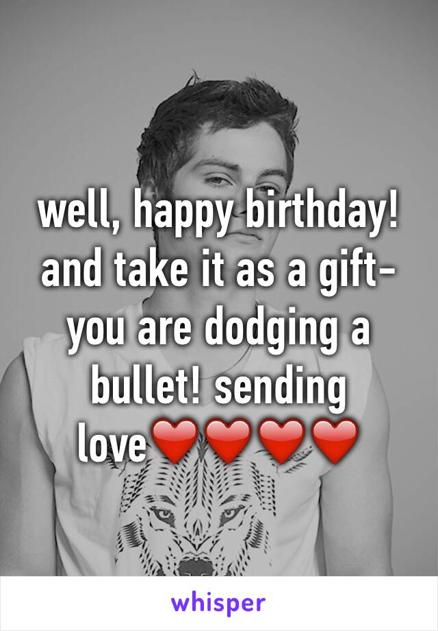 well, happy birthday! and take it as a gift- you are dodging a bullet! sending love❤️❤️❤️❤️